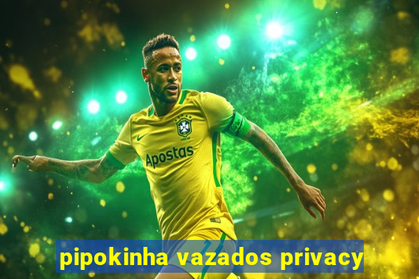 pipokinha vazados privacy